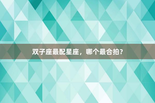 双子座最配星座，哪个最合拍？
