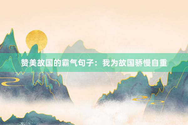 赞美故国的霸气句子：我为故国骄慢自重