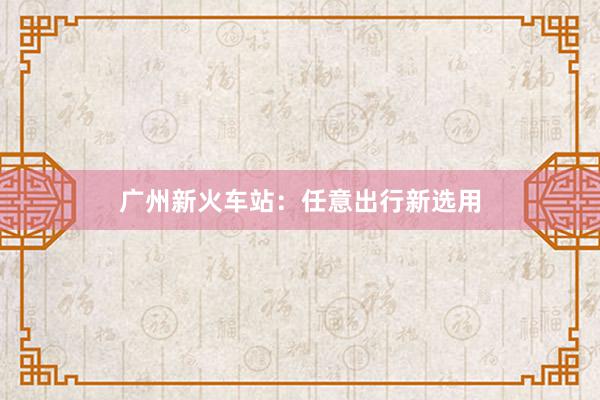 广州新火车站：任意出行新选用
