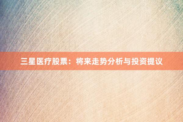 三星医疗股票：将来走势分析与投资提议