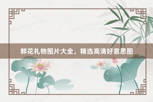鲜花礼物图片大全,精选高清好意思图