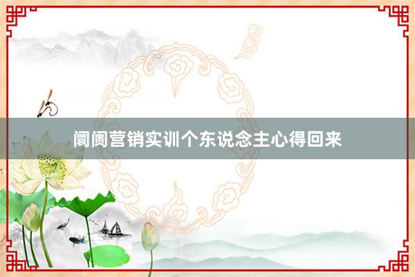 阛阓营销实训个东说念主心得回来