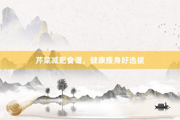 芹菜减肥食谱，健康瘦身好选拔